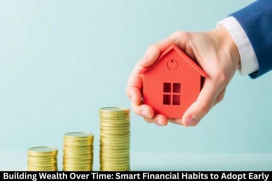Building Wealth Over Time: Smart Financial Habits to Adopt Early