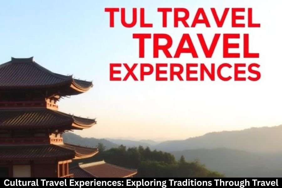 Cultural Travel Experiences: Exploring Traditions Through Travel