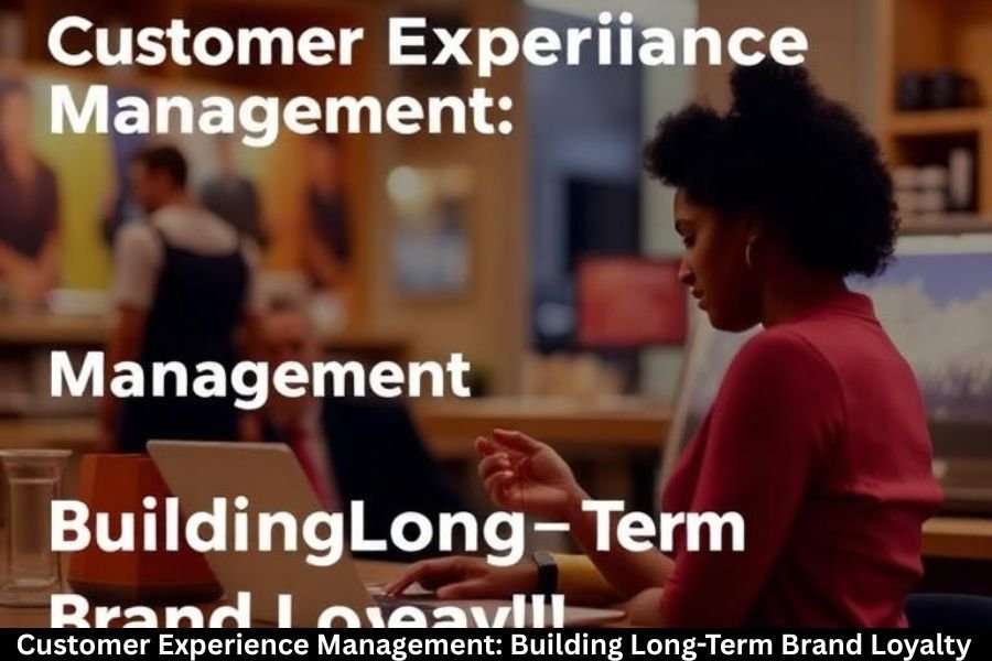 Customer Experience Management: Building Long-Term Brand Loyalty