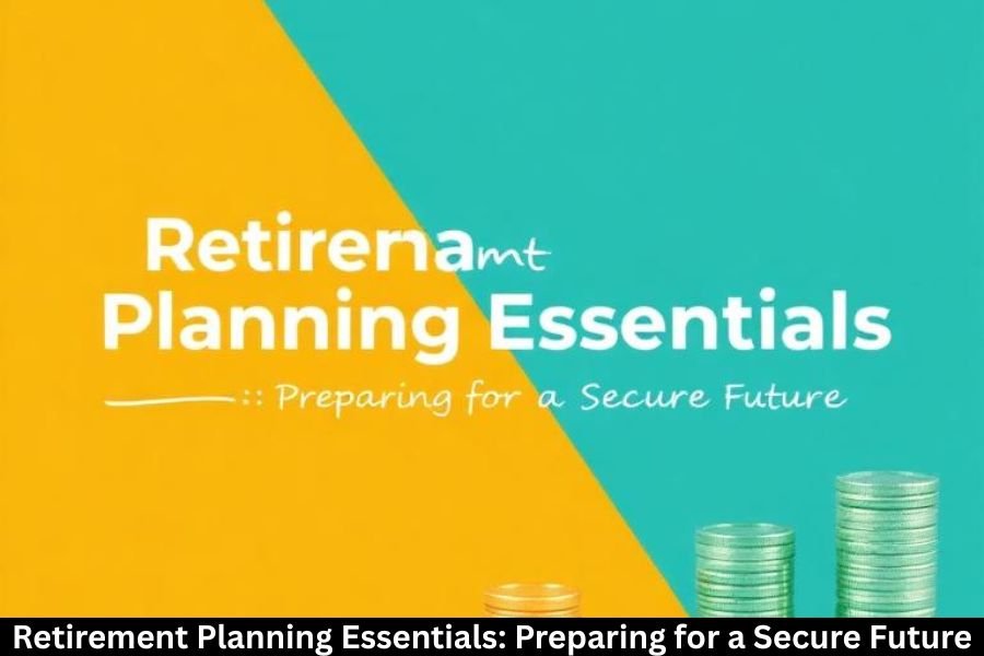 Retirement Planning Essentials: Preparing for a Secure Future